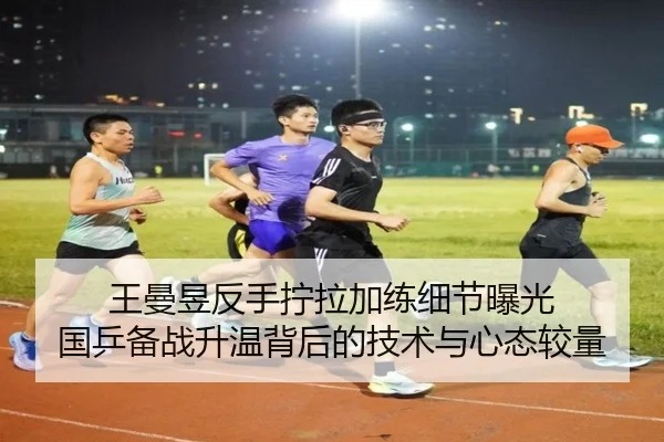 王曼昱反手拧拉加练细节曝光 国乒备战升温背后的技术与心态较量